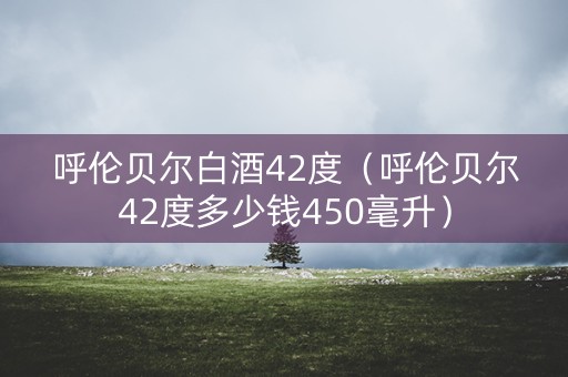 呼伦贝尔白酒42度（呼伦贝尔42度多少钱450毫升）