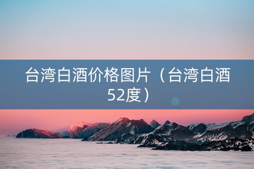 台湾白酒价格图片（台湾白酒52度）