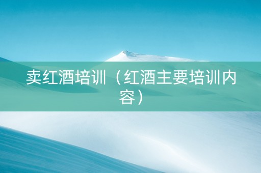 卖红酒培训（红酒主要培训内容）