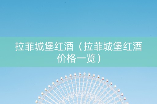 拉菲城堡红酒（拉菲城堡红酒价格一览）