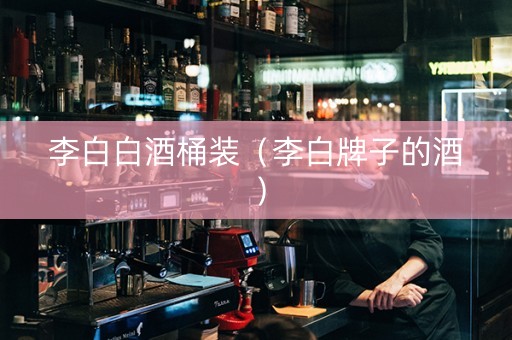 李白白酒桶装（李白牌子的酒）