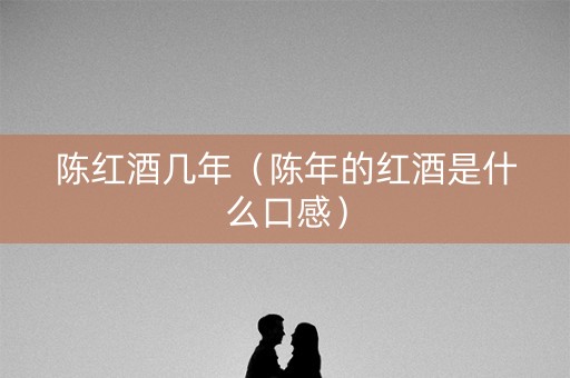 陈红酒几年（陈年的红酒是什么口感）