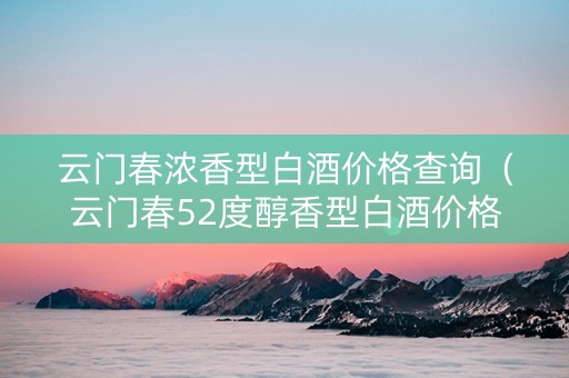 云门春浓香型白酒价格查询（云门春52度醇香型白酒价格）