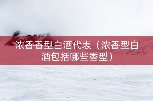浓香香型白酒代表（浓香型白酒包括哪些香型）