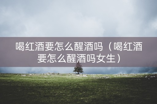 喝红酒要怎么醒酒吗（喝红酒要怎么醒酒吗女生）