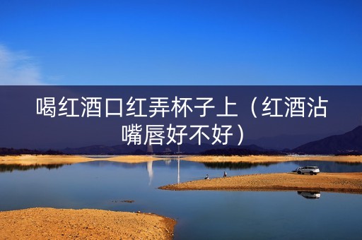喝红酒口红弄杯子上（红酒沾嘴唇好不好）