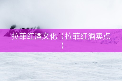 拉菲红酒文化（拉菲红酒卖点）