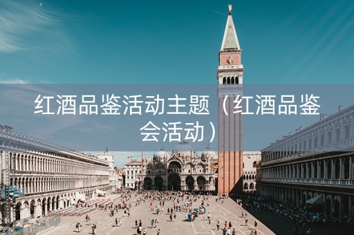 红酒品鉴活动主题（红酒品鉴会活动）