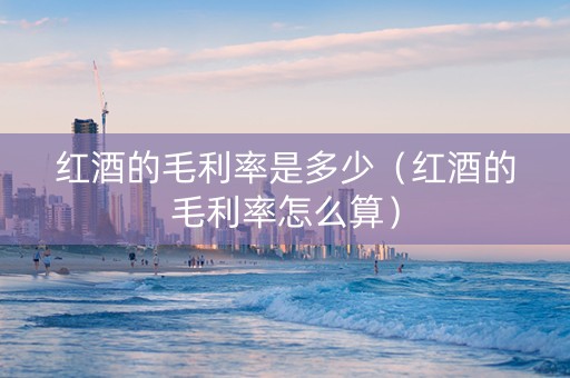 红酒的毛利率是多少（红酒的毛利率怎么算）