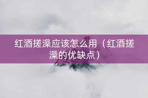 红酒搓澡应该怎么用（红酒搓澡的优缺点）