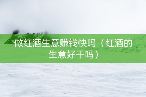 做红酒生意赚钱快吗（红酒的生意好干吗）