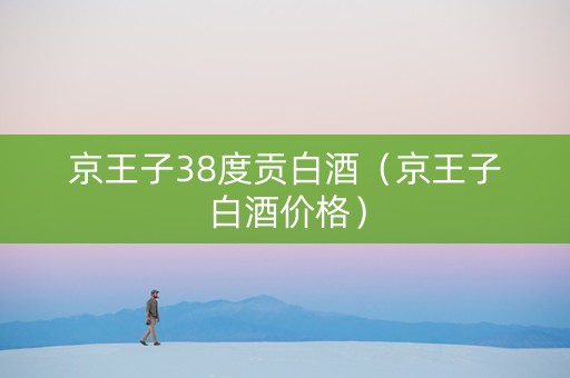 京王子38度贡白酒（京王子白酒价格）