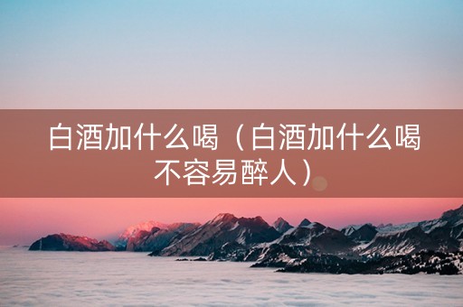 白酒加什么喝（白酒加什么喝不容易醉人）