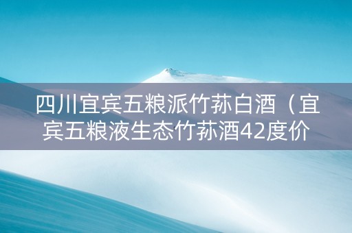 四川宜宾五粮派竹荪白酒（宜宾五粮液生态竹荪酒42度价格）