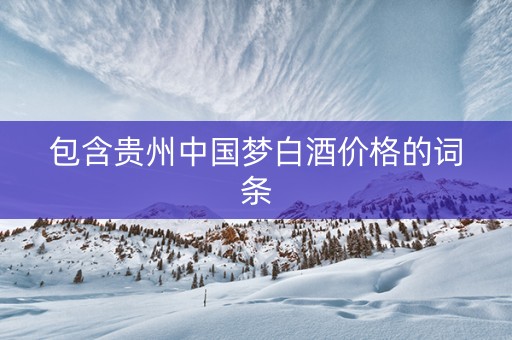 包含贵州中国梦白酒价格的词条
