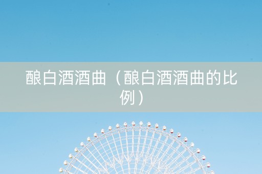 酿白酒酒曲（酿白酒酒曲的比例）