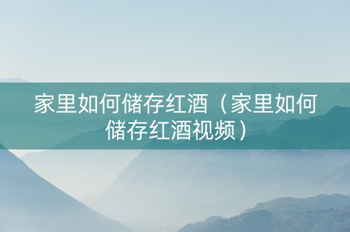 家里如何储存红酒（家里如何储存红酒视频）