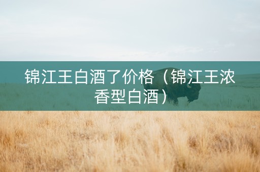 锦江王白酒了价格（锦江王浓香型白酒）
