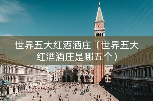 世界五大红酒酒庄（世界五大红酒酒庄是哪五个）