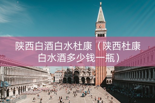 陕西白酒白水杜康（陕西杜康白水酒多少钱一瓶）