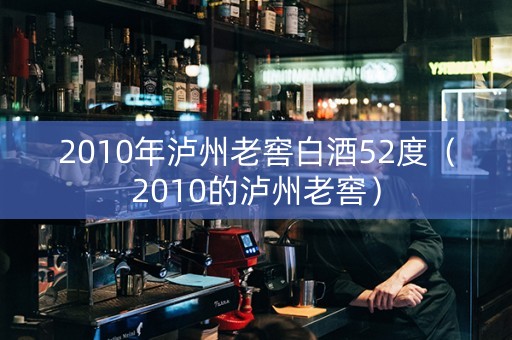 2010年泸州老窖白酒52度（2010的泸州老窖）