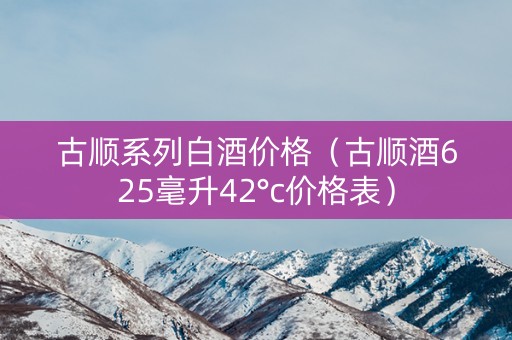 古顺系列白酒价格（古顺酒625毫升42°c价格表）