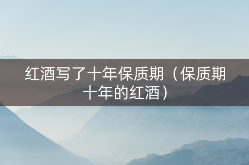 红酒写了十年保质期（保质期十年的红酒）