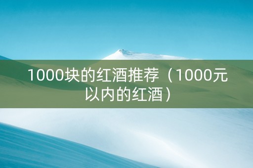 1000块的红酒推荐（1000元以内的红酒）