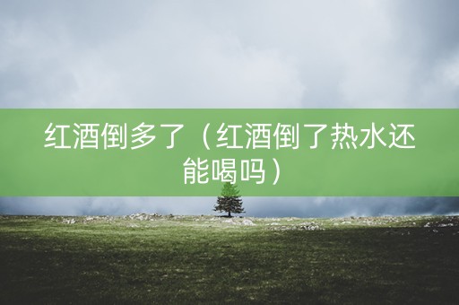 红酒倒多了（红酒倒了热水还能喝吗）