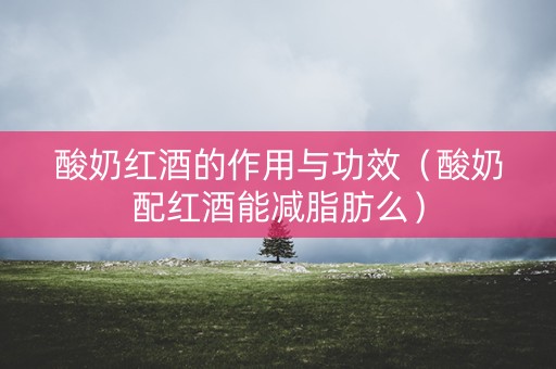 酸奶红酒的作用与功效（酸奶配红酒能减脂肪么）
