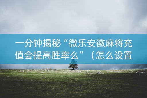 一分钟揭秘“微乐安徽麻将充值会提高胜率么”（怎么设置能有好牌)
