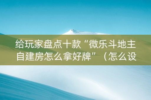 给玩家盘点十款“微乐斗地主自建房怎么拿好牌”（怎么设置能有好牌)