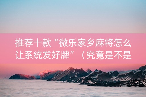 推荐十款“微乐家乡麻将怎么让系统发好牌”（究竟是不是有挂)