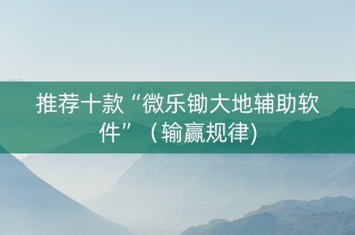 推荐十款“微乐锄大地辅助软件”（输赢规律)