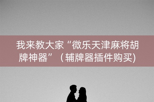 我来教大家“微乐天津麻将胡牌神器”（辅牌器插件购买)