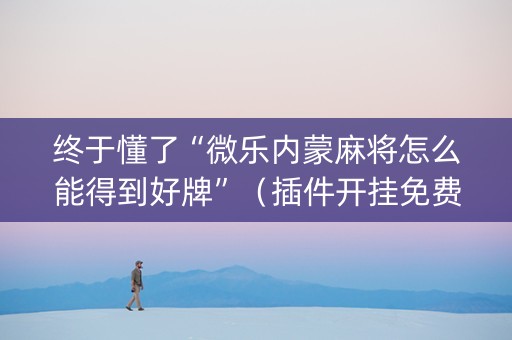 终于懂了“微乐内蒙麻将怎么能得到好牌”（插件开挂免费AI)