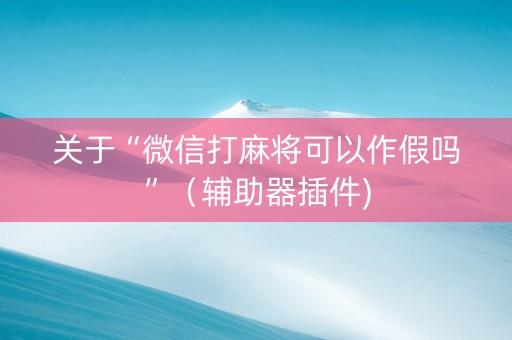 关于“微信打麻将可以作假吗”（辅助器插件)