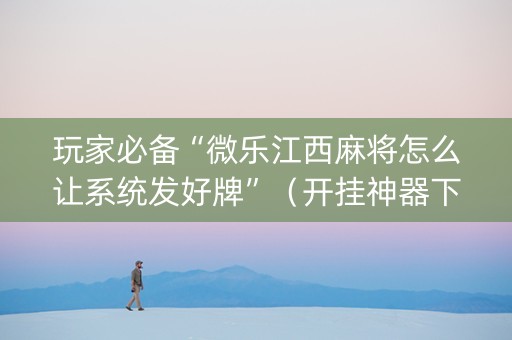 玩家必备“微乐江西麻将怎么让系统发好牌”（开挂神器下载)