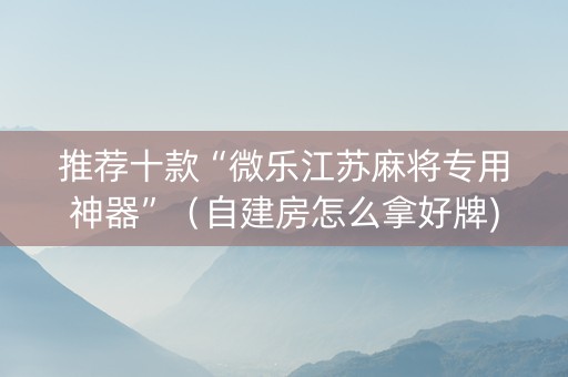 推荐十款“微乐江苏麻将专用神器”（自建房怎么拿好牌)