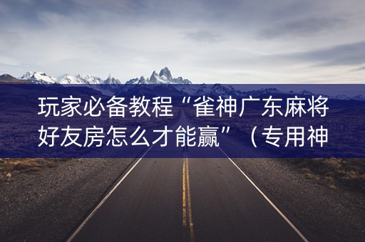 玩家必备教程“雀神广东麻将好友房怎么才能赢”（专用神器下载)