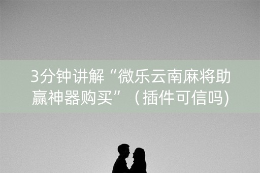 3分钟讲解“微乐云南麻将助赢神器购买”（插件可信吗)