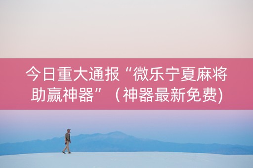 今日重大通报“微乐宁夏麻将助赢神器”（神器最新免费)