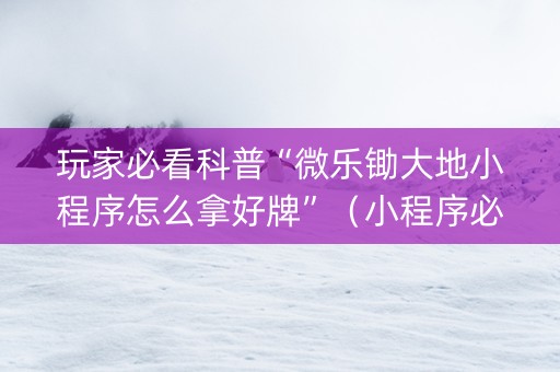玩家必看科普“微乐锄大地小程序怎么拿好牌”（小程序必赢神器)