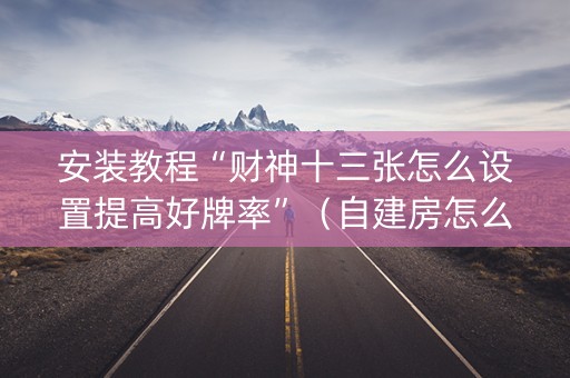 安装教程“财神十三张怎么设置提高好牌率”（自建房怎么赢)