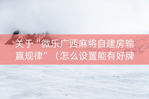 关于“微乐广西麻将自建房输赢规律”（怎么设置能有好牌)