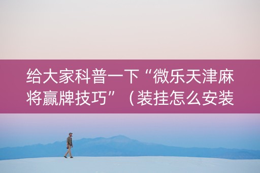 给大家科普一下“微乐天津麻将赢牌技巧”（装挂怎么安装)