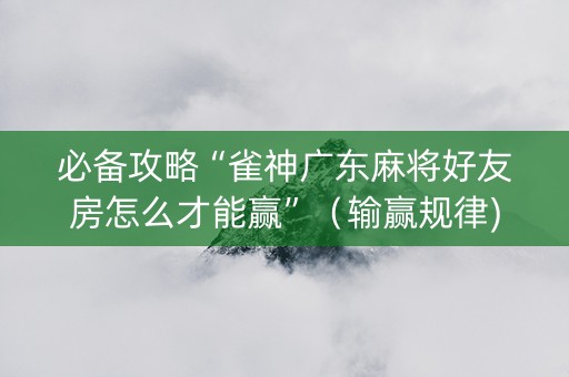 必备攻略“雀神广东麻将好友房怎么才能赢”（输赢规律)