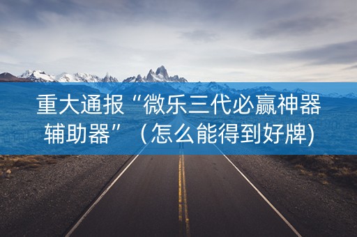 重大通报“微乐三代必赢神器辅助器”（怎么能得到好牌)
