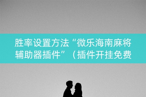 胜率设置方法“微乐海南麻将辅助器插件”（插件开挂免费AI)
