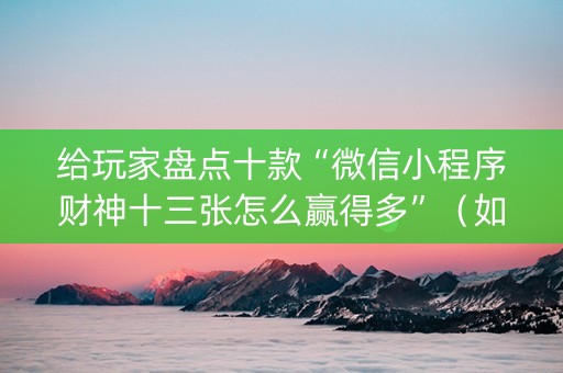 给玩家盘点十款“微信小程序财神十三张怎么赢得多”（如何提高胜率)
